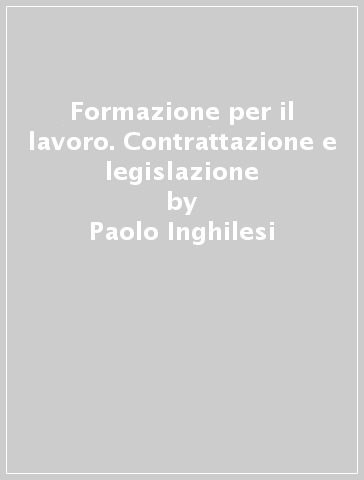 Formazione per il lavoro. Contrattazione e legislazione - Paolo Inghilesi