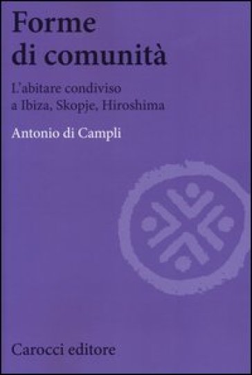 Forme di comunità. L'abitare condiviso a Ibiza, Skopje, Hiroshima - Antonio Di Campli