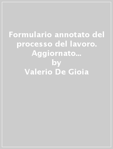 Formulario annotato del processo del lavoro. Aggiornato al d. Lg. 4 marzo 2015, n.23, attuativo della legge n. 183 del 2014 (c.d. jobs act) - Valerio De Gioia | 