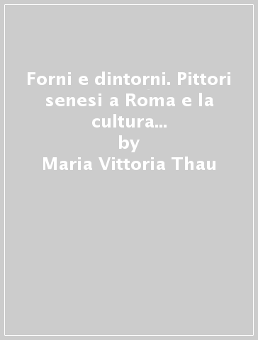 Forni e dintorni. Pittori senesi a Roma e la cultura scientifica di Ulisse Forni - Maria Vittoria Thau