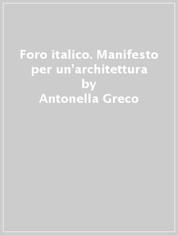 Foro italico. Manifesto per un'architettura - Giorgio Muratore - Antonella Greco - Francesco Perego