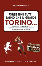 Forse non tutti sanno che il grande Torino... Curiosità, storie inedite, aneddoti storici e fatti sconosciuti della leggenda granata