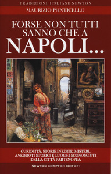 Forse non tutti sanno che a Napoli... curiosità, storie inedite, misteri, aneddoti storici e luoghi sconosciuti della città partenopea - Maurizio Ponticello