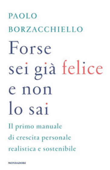 Forse sei già felice e non lo sai. Il primo manuale di crescita personale realistica e sostenibile - Paolo Borzacchiello