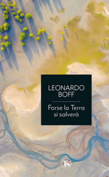 Forse la terra si salverà. Una ritrovata armonia fra umanità e ambiente - Leonardo Boff