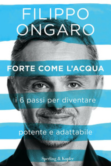 Forte come l'acqua. I 6 passi per diventare potente e adattabile - Filippo Ongaro