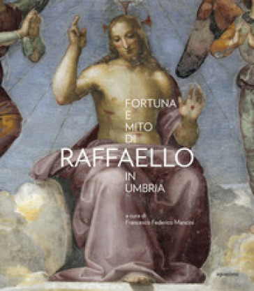 Fortuna e mito di Raffaello in Umbria - Francesco Federico Mancini