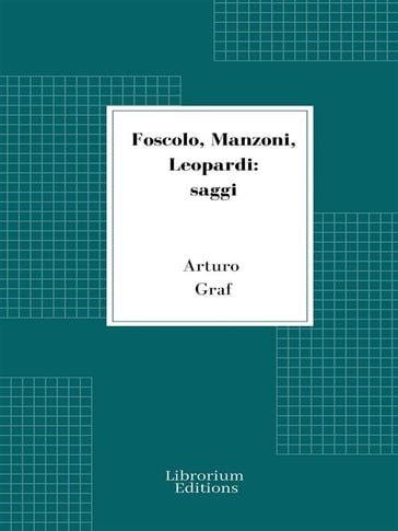 Foscolo, Manzoni, Leopardi: saggi - Arturo Graf