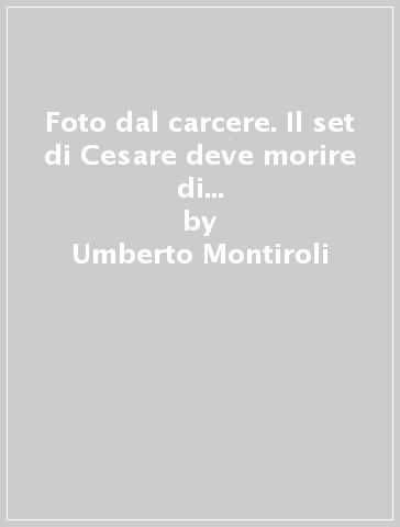 Foto dal carcere. Il set di Cesare deve morire di Paolo e Vittorio Taviani. Ediz. illustrata - Umberto Montiroli