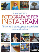 Fotografare per Instagram. Tecniche di scatto, post-produzione e comunicazione