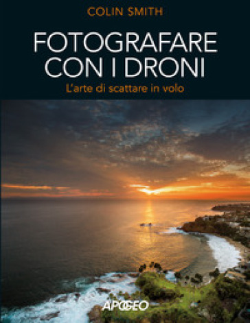 Fotografare con i droni. L'arte di scattare in volo - Colin Smith