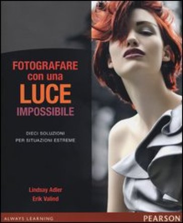 Fotografare con una luce impossibile. Dieci soluzioni per situazioni estreme. Ediz. illustrata - Lindsay Adler - Erik Valind