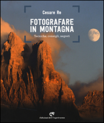Fotografare in montagna. Tecniche, consigli, segreti - Cesare Re