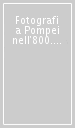 Fotografi a Pompei nell 800. Dalle collezioni del Museo Alinari. Ediz. illustrata