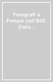 Fotografi a Pompei nell 800. Dalle collezioni del Museo Alinari. Ediz. illustrata