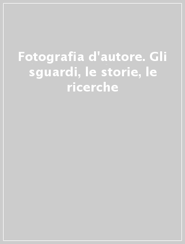 Fotografia d'autore. Gli sguardi, le storie, le ricerche