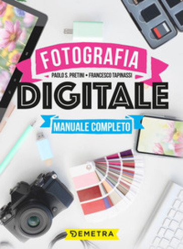 Fotografia digitale. Manuale completo - Paolo S. Pretini - Francesco Tapinassi