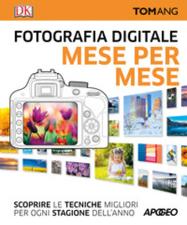 Fotografia digitale. Mese per mese. Scoprire le tecniche migliori per ogni stagione dell'anno - Tom Ang