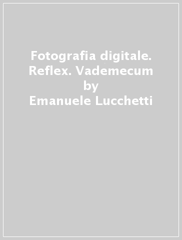 Fotografia digitale. Reflex. Vademecum - Emanuele Lucchetti