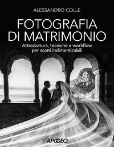 Fotografia di matrimonio. Attrezzatura, tecniche e workflow per scatti indimenticabili - Alessandro Colle