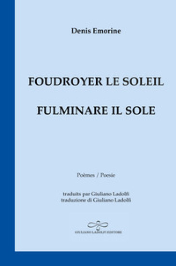 Foudroyer le soleil. Poèmes égarés aux carrefours du monde-Fulminare il sole. Poesie smarrite agli incroci del mondo - Denis Emorine