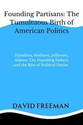 Founding Partisans: The Tumultuous Birth of American Politics