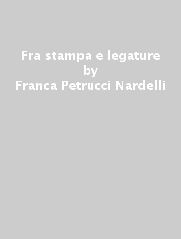 Fra stampa e legature - Franca Petrucci Nardelli