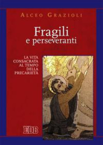 Fragili e perseveranti. La vita consacrata al tempo della precarietà - Alceo Grazioli