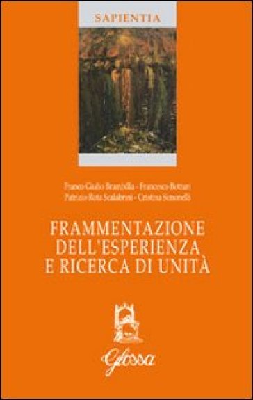 Frammentazione dell'esperienza e ricerca di unità - Patrizio Rota Scalabrini - Cristina Simonelli - Francesco Botturi