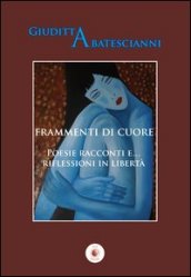 Frammenti di cuore. Poesie racconti e... riflessioni in libertà