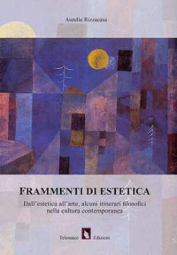 Frammenti di estetica. Dall'estetica all'arte, alcuni itinerari filosofici nella cultura contemporanea - Aurelio Rizzacasa