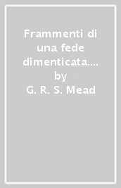 Frammenti di una fede dimenticata. Gnostici, sette, circoli iniziatici dei primi due secoli delle origini cristiane