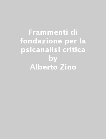 Frammenti di fondazione per la psicanalisi critica - Alberto Zino | 