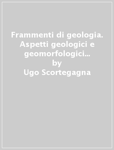 Frammenti di geologia. Aspetti geologici e geomorfologici delle montagne italiane. Ediz. illustrata - Ugo Scortegagna