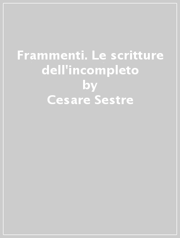 Frammenti. Le scritture dell'incompleto - Cesare Sestre - Carlo Ossola - Dominique Budor