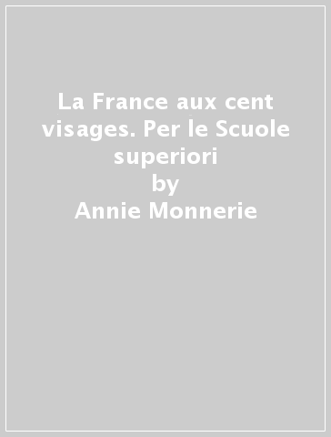 La France aux cent visages. Per le Scuole superiori - Annie Monnerie