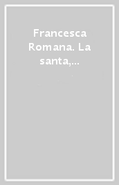 Francesca Romana. La santa, il monastero e la città alla fine del Medioevo