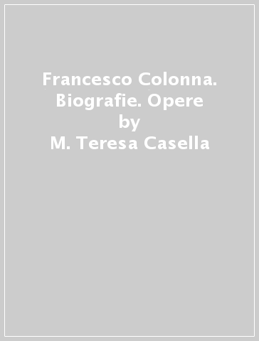 Francesco Colonna. Biografie. Opere - M. Teresa Casella - Giovanni Pozzi