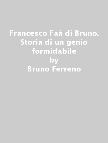 Francesco Faà di Bruno. Storia di un genio formidabile - Bruno Ferreno