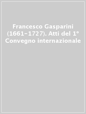 Francesco Gasparini (1661-1727). Atti del 1º Convegno internazionale