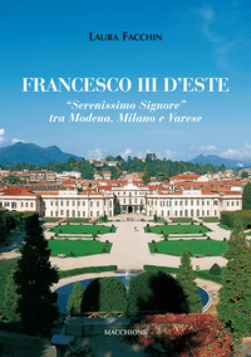 Francesco III d'Este. «Serenissimo Signore» tra Modena, Milano e Varese - Laura Facchin