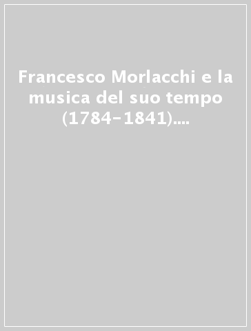 Francesco Morlacchi e la musica del suo tempo (1784-1841). Atti del Convegno internazionale di studi (Perugia, 26-28 ottobre 1984)