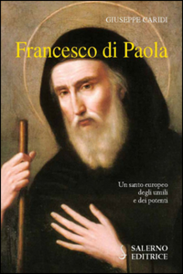 Francesco Di Paola. Un santo europeo degli umili e dei potenti - Giuseppe Caridi