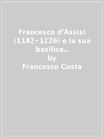 Francesco d'Assisi (1182-1226) e la sua basilica sul «Colle del Paradiso» - Francesco Costa