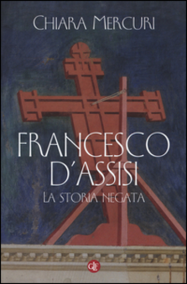 Francesco d'Assisi. La storia negata - Chiara Mercuri