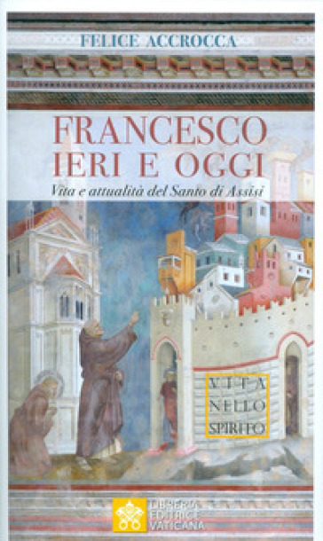 Francesco ieri e oggi. Vita e attualità del Santo di Assisi - Felice Accrocca