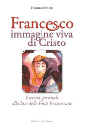 Francesco immagine viva di Cristo. Esercizi spirituali alla luce delle Fonti Francescane