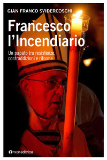 Francesco l'incendiario. Un papato tra resistenze, contraddizioni e riforme - Gian Franco Svidercoschi