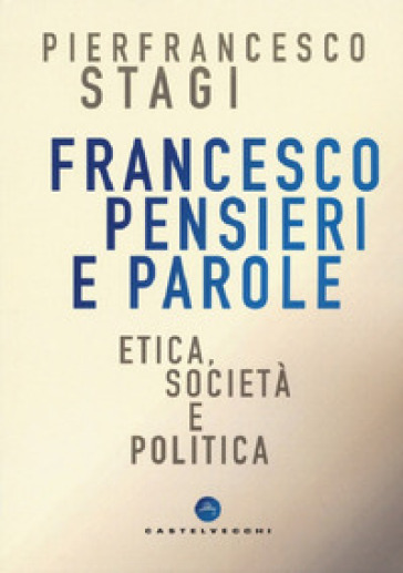 Francesco, pensieri e parole. Etica, società e politica - Pierfrancesco Stagi