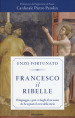 Francesco il ribelle. Il linguaggio, i gesti e i luoghi di un uomo che ha segnato il corso della storia